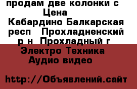 продам две колонки с 90  › Цена ­ 6 000 - Кабардино-Балкарская респ., Прохладненский р-н, Прохладный г. Электро-Техника » Аудио-видео   